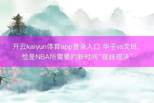 开云kaiyun体育app登录入口 华子vs文班， 恰是NBA所需要的新时间“宿歧视决”
