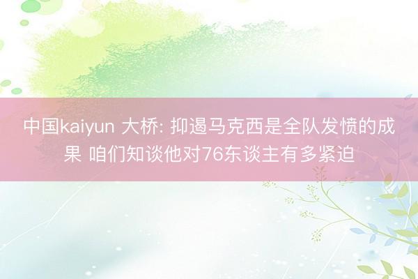 中国kaiyun 大桥: 抑遏马克西是全队发愤的成果 咱们知谈他对76东谈主有多紧迫