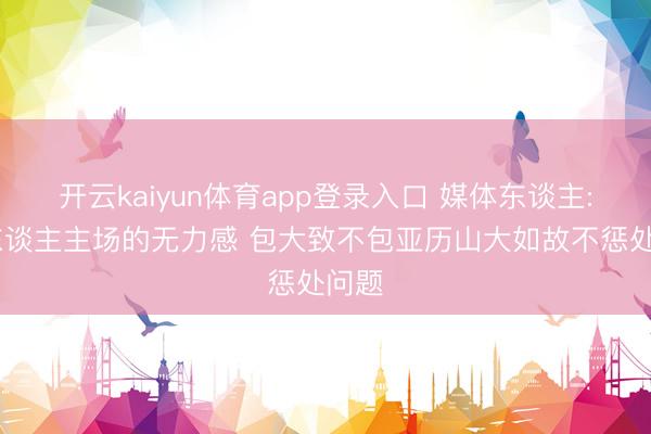 开云kaiyun体育app登录入口 媒体东谈主: 湖东谈主主场的无力感 包大致不包亚历山大如故不惩处问题