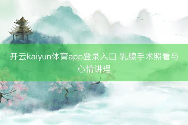 开云kaiyun体育app登录入口 乳腺手术照看与心情讲理