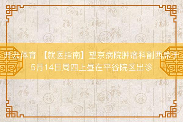 开云体育 【就医指南】望京病院肿瘤科副西席于5月14日周四上昼在平谷院区出诊