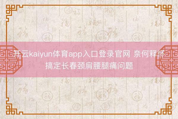 开云kaiyun体育app入口登录官网 奈何释怀搞定长春颈肩腰腿痛问题