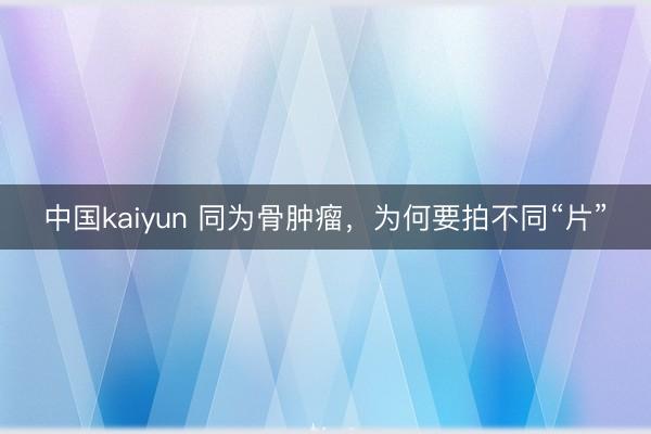 中国kaiyun 同为骨肿瘤，为何要拍不同“片”