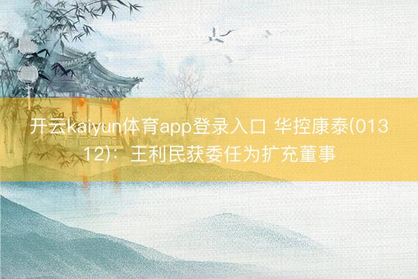 开云kaiyun体育app登录入口 华控康泰(01312)：王利民获委任为扩充董事