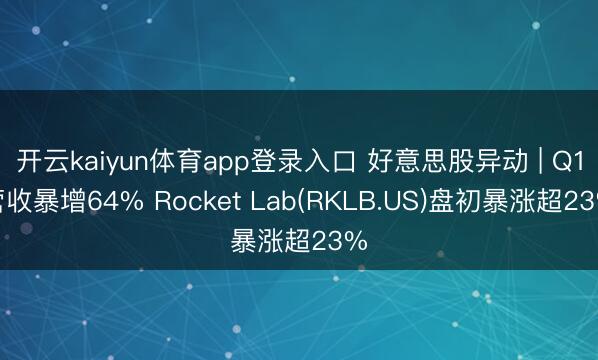 开云kaiyun体育app登录入口 好意思股异动 | Q1营收暴增64% Rocket Lab(RKLB.US)盘初暴涨超23%