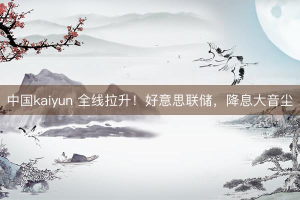 中国kaiyun 全线拉升！好意思联储，降息大音尘