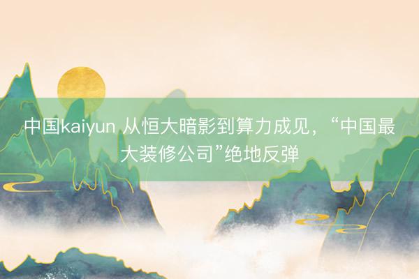 中国kaiyun 从恒大暗影到算力成见，“中国最大装修公司”绝地反弹