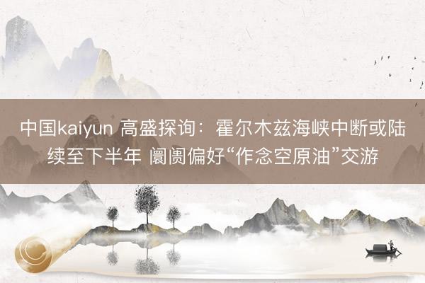 中国kaiyun 高盛探询：霍尔木兹海峡中断或陆续至下半年 阛阓偏好“作念空原油”交游