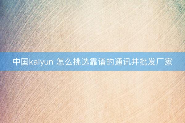 中国kaiyun 怎么挑选靠谱的通讯井批发厂家