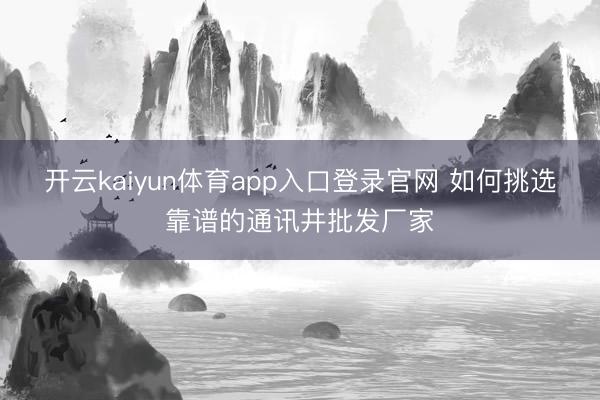 开云kaiyun体育app入口登录官网 如何挑选靠谱的通讯井批发厂家