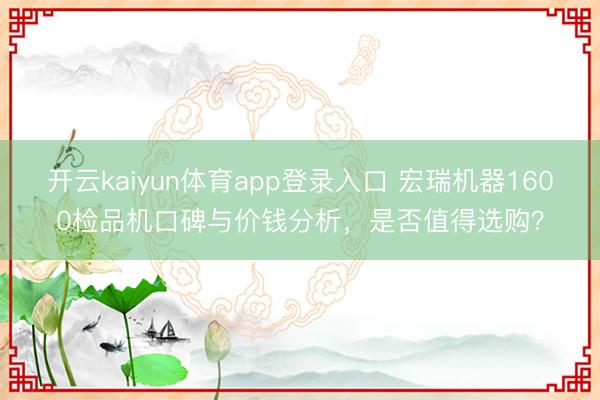 开云kaiyun体育app登录入口 宏瑞机器1600检品机口碑与价钱分析，是否值得选购？
