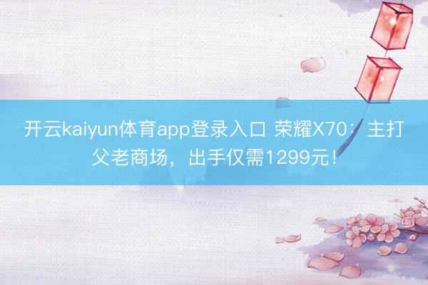 开云kaiyun体育app登录入口 荣耀X70：主打父老商场，出手仅需1299元！