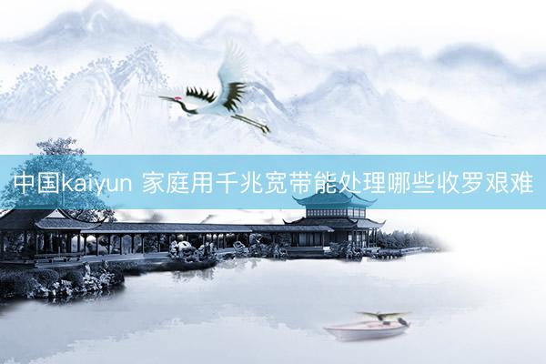 中国kaiyun 家庭用千兆宽带能处理哪些收罗艰难