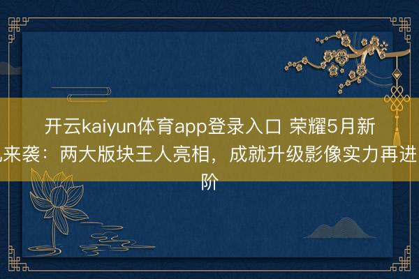 开云kaiyun体育app登录入口 荣耀5月新机来袭：两大版块王人亮相，成就升级影像实力再进阶