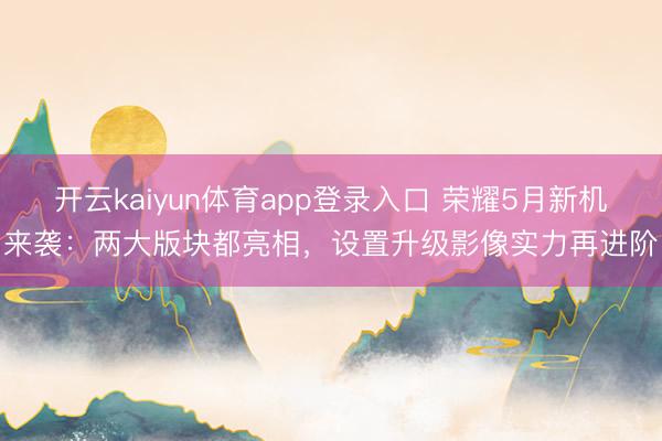 开云kaiyun体育app登录入口 荣耀5月新机来袭:两大版块都亮相,设置升级影像实力再进阶