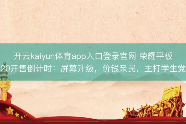 开云kaiyun体育app入口登录官网 荣耀平板20开售倒计时：屏幕升级，价钱亲民，主打学生党