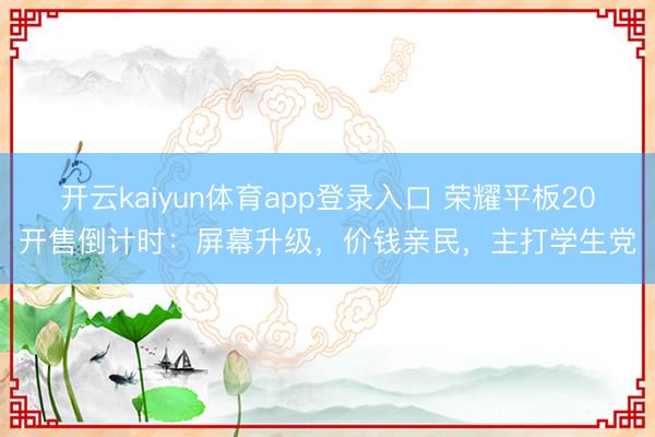开云kaiyun体育app登录入口 荣耀平板20开售倒计时：屏幕升级，价钱亲民，主打学生党