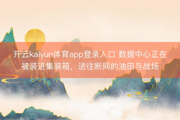 开云kaiyun体育app登录入口 数据中心正在被装进集装箱，送往断网的油田与战场