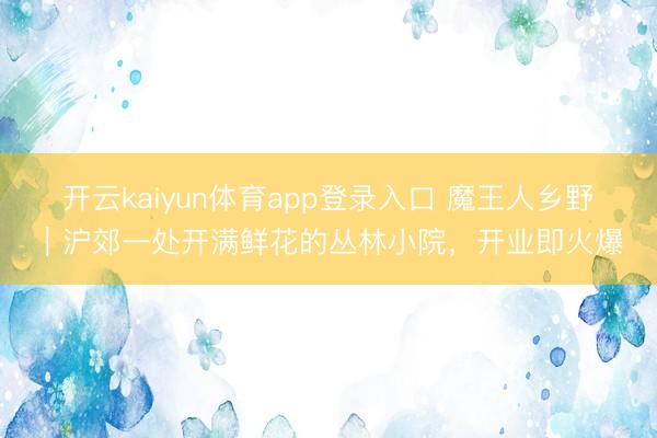 开云kaiyun体育app登录入口 魔王人乡野｜沪郊一处开满鲜花的丛林小院，开业即火爆
