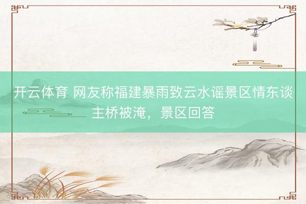 开云体育 网友称福建暴雨致云水谣景区情东谈主桥被淹，景区回答