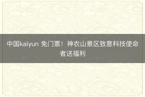 中国kaiyun 免门票！神农山景区致意科技使命者送福利