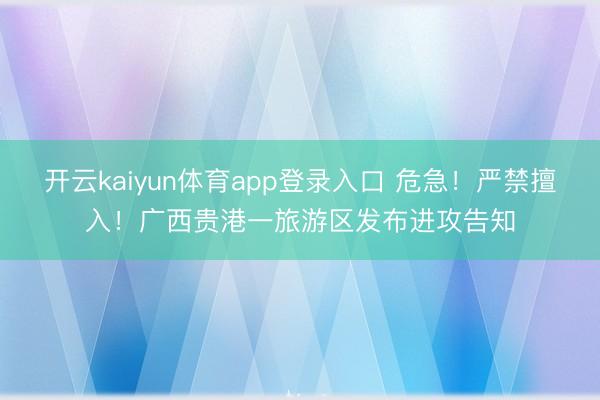 开云kaiyun体育app登录入口 危急！严禁擅入！广西贵港一旅游区发布进攻告知