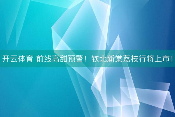 开云体育 前线高甜预警！钦北新棠荔枝行将上市！
