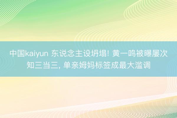 中国kaiyun 东说念主设坍塌! 黄一鸣被曝屡次知三当三， 单亲姆妈标签成最大滥调