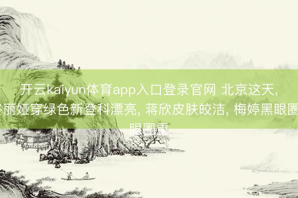 开云kaiyun体育app入口登录官网 北京这天， 佟丽娅穿绿色新登科漂亮， 蒋欣皮肤皎洁， 梅婷黑眼圈重