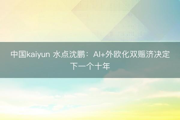 中国kaiyun 水点沈鹏：AI+外欧化双赈济决定下一个十年