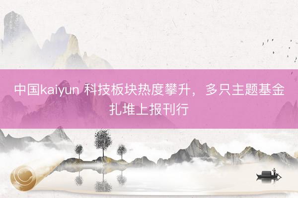 中国kaiyun 科技板块热度攀升，多只主题基金扎堆上报刊行