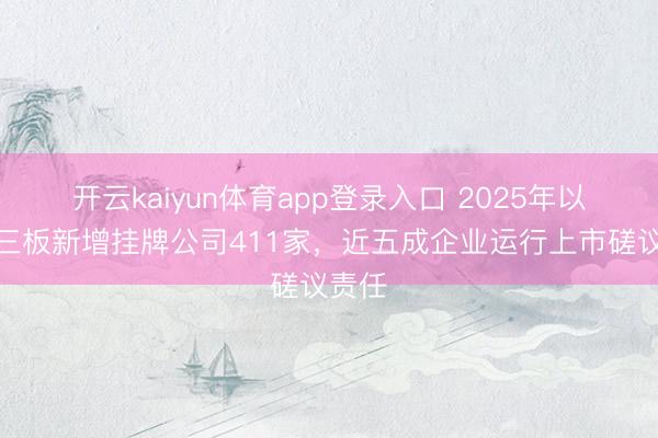 开云kaiyun体育app登录入口 2025年以来新三板新增挂牌公司411家，近五成企业运行上市磋议责任