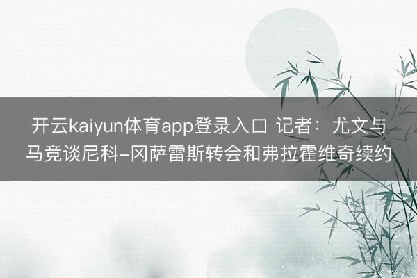 开云kaiyun体育app登录入口 记者:尤文与马竞谈尼科-冈萨雷斯转会和弗拉霍维奇续约
