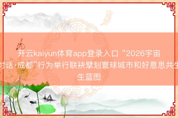 开云kaiyun体育app登录入口 “2026宇宙市长对话·成都”行为举行联袂擘划寰球城市和好意思共生蓝图