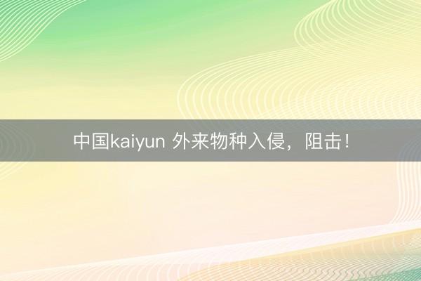 中国kaiyun 外来物种入侵，阻击！
