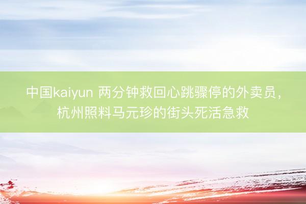 中国kaiyun 两分钟救回心跳骤停的外卖员，杭州照料马元珍的街头死活急救