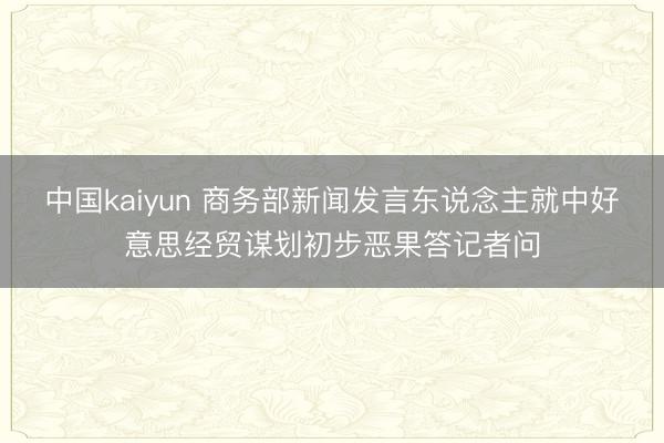 中国kaiyun 商务部新闻发言东说念主就中好意思经贸谋划初步恶果答记者问