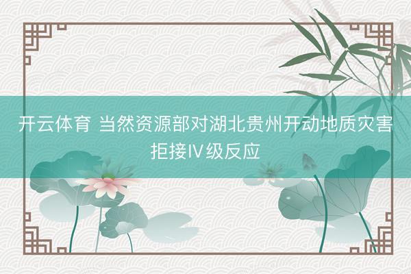 开云体育 当然资源部对湖北贵州开动地质灾害拒接Ⅳ级反应