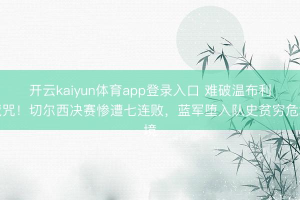 开云kaiyun体育app登录入口 难破温布利魔咒！切尔西决赛惨遭七连败，蓝军堕入队史贫穷危境