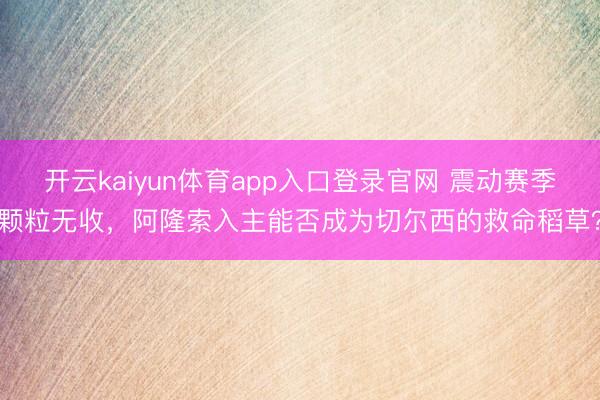 开云kaiyun体育app入口登录官网 震动赛季颗粒无收，阿隆索入主能否成为切尔西的救命稻草？
