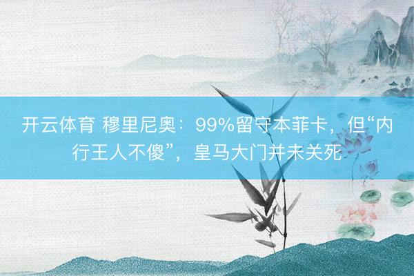 开云体育 穆里尼奥：99%留守本菲卡，但“内行王人不傻”，皇马大门并未关死