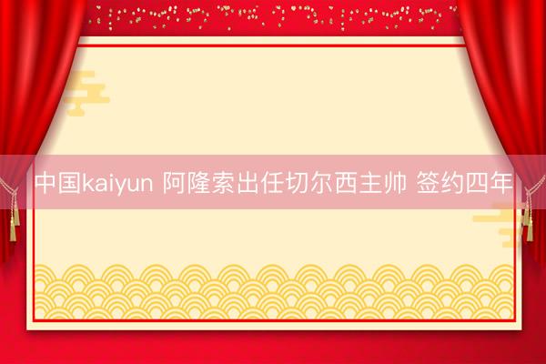中国kaiyun 阿隆索出任切尔西主帅 签约四年