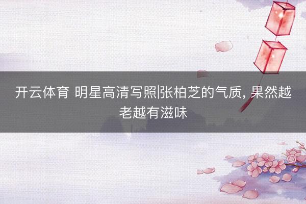 开云体育 明星高清写照|张柏芝的气质，<a href=