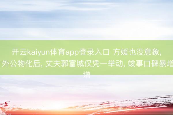 开云kaiyun体育app登录入口 方媛也没意象， 外公物化后， 丈夫郭富城仅凭一举动， 竣事口碑暴增