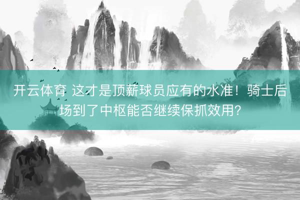 开云体育 这才是顶薪球员应有的水准!骑士后场到了中枢能否继续保抓效用?