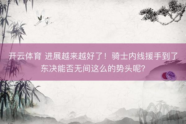 开云体育 进展越来越好了！骑士内线援手到了东决能否无间这么的势头呢？