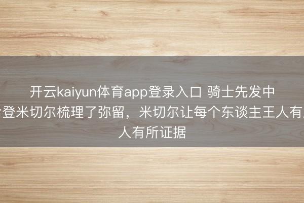 开云kaiyun体育app登录入口 骑士先发中锋:哈登米切尔梳理了弥留,米切尔让每个东谈主王人有所证据