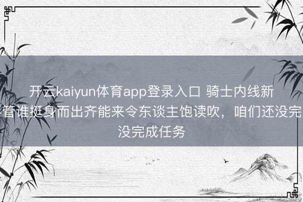 开云kaiyun体育app登录入口 骑士内线新星：不管谁挺身而出齐能来令东谈主饱读吹，咱们还没完成任务
