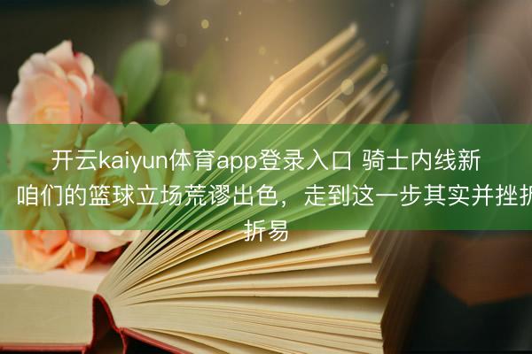 开云kaiyun体育app登录入口 骑士内线新星:咱们的篮球立场荒谬出色,走到这一步其实并挫折易