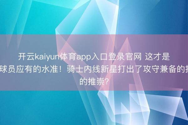 开云kaiyun体育app入口登录官网 这才是顶薪球员应有的水准！骑士内线新星打出了攻守兼备的推崇？